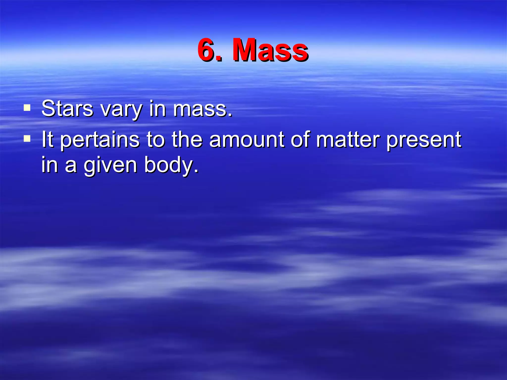 6. Mass Stars vary in mass. It pertains to the amount of matter present in a given body. 