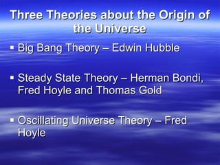 Three Theories about the Origin of the Universe Big Bang Theory – Edwin Hubble Steady State Theory – Herman Bondi, Fred Hoyle and Thomas Gold  Oscillating Universe Theory – Fred Hoyle 