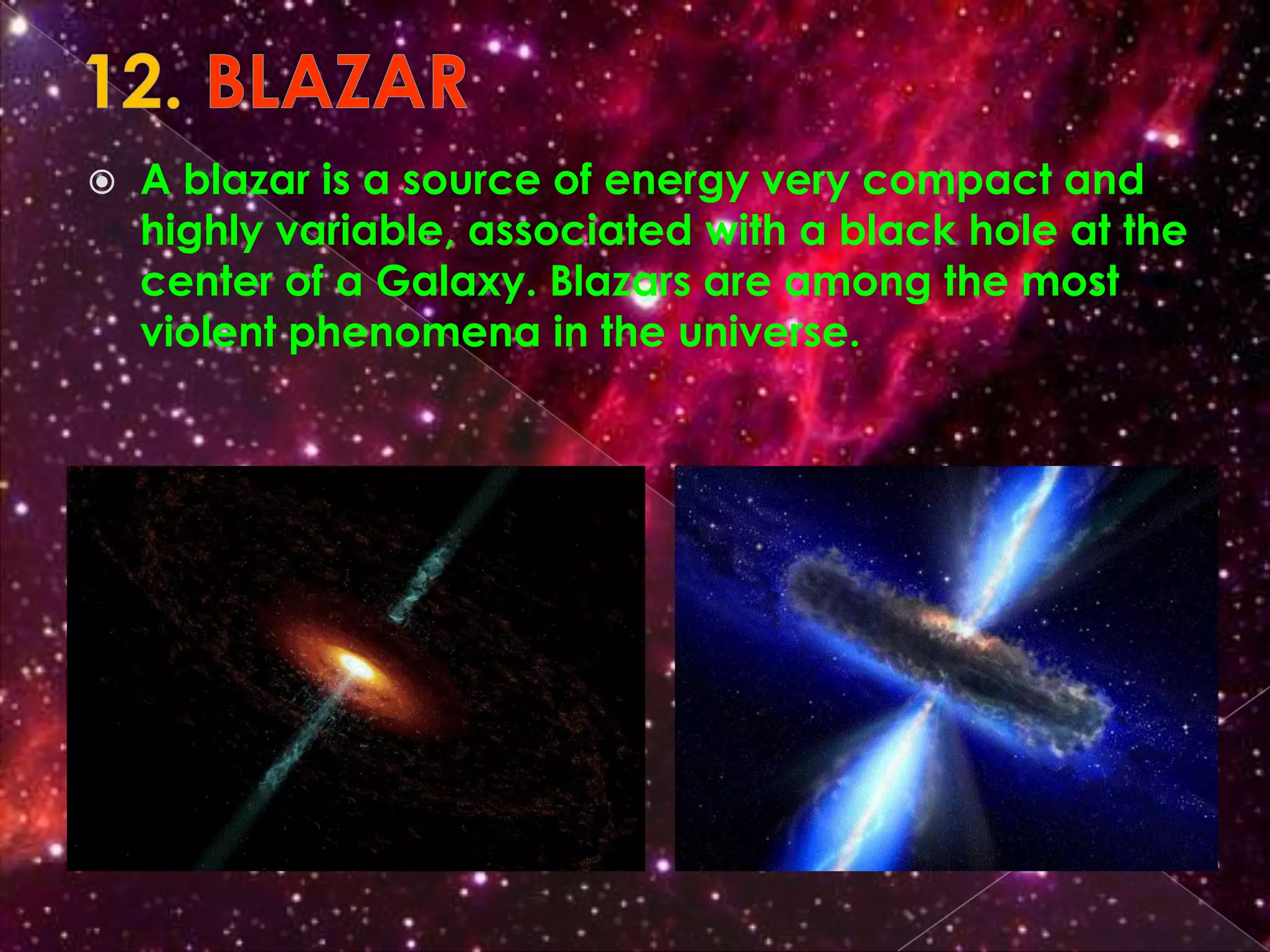    A blazar is a source of energy very compact and
    highly variable, associated with a black hole at the
    center of a Galaxy. Blazars are among the most
    violent phenomena in the universe.
 