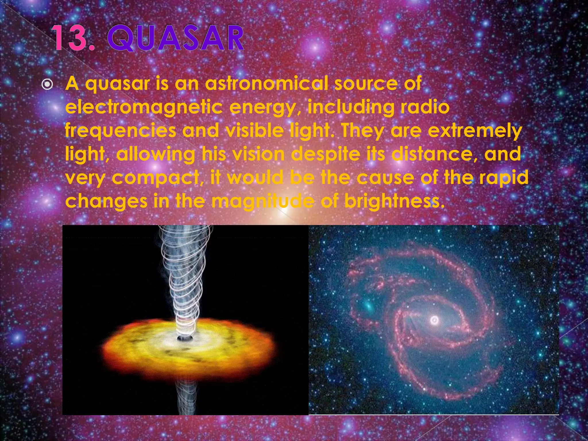    A quasar is an astronomical source of
    electromagnetic energy, including radio
    frequencies and visible light. They are extremely
    light, allowing his vision despite its distance, and
    very compact, it would be the cause of the rapid
    changes in the magnitude of brightness.
 