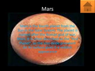 Mars

  Mars is the fourth planet from the
Sun in the Solar System. The planet is
 named after the Roman god of war,
Mars. It is often described as the "Red
 Planet", as the iron oxide prevalent
   on its surface gives it a reddish
               appearance
 