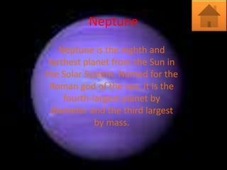 Neptune
    Neptune is the eighth and
 farthest planet from the Sun in
the Solar System. Named for the
 Roman god of the sea, it is the
     fourth-largest planet by
  diameter and the third largest
             by mass.
 