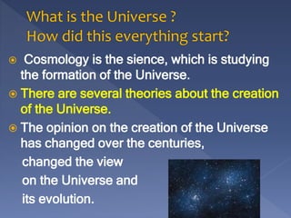  Cosmology is the sience, which is studying
the formation of the Universe.
 There are several theories about the creatio...