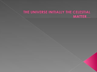 The universe initially the celestial matter