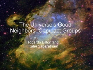 The Universe's Good Neighbors: Compact Groups Ricardo Bilton and  Kalei Sabaratnam 
