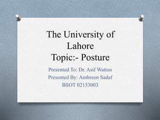 The University of
Lahore
Topic:- Posture
Presented To: Dr. Asif Wattoo
Presented By: Ambreen Sadaf
BSOT 02153003
 
