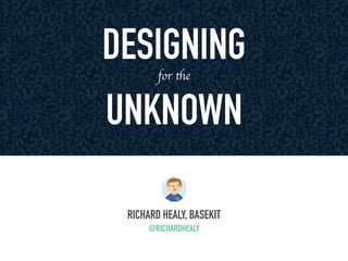 DESIGNING 
for the 
UNKNOWN 
RICHARD HEALY, BASEKIT 
@RICHARDHEALY 
 