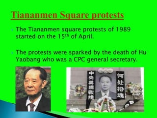 The Tiananmen square protests of 1989 started on the 15th of April. The protests were sparked by the death of Hu Yaobang who was a CPC general secretary. Tiananmen Square protests 