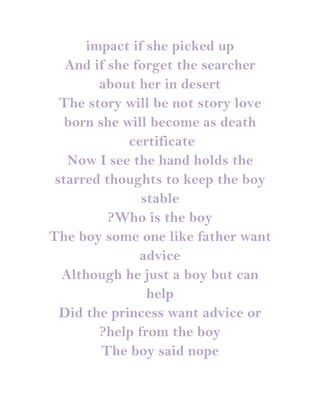 impact if she picked up
   And if she forget the searcher
        about her in desert
  The story will be not story love
   born she will become as death
             certificate
   Now I see the hand holds the
 starred thoughts to keep the boy
               stable
          ?Who is the boy
The boy some one like father want
               advice
  Although he just a boy but can
                help
  Did the princess want advice or
        ?help from the boy
         The boy said nope
 