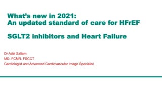 Dr Adel Sallam
MD. FCMR. FSCCT
Cardiologist and Advanced Cardiovascular Image Specialist
What’s new in 2021:
An updated standard of care for HFrEF
SGLT2 inhibitors and Heart Failure
 