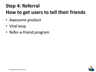 Step 4: Referral How to get users to tell their friends 
•Awesome product 
•Viral loop 
•Refer-a-friend program 
Elan Mosb...
