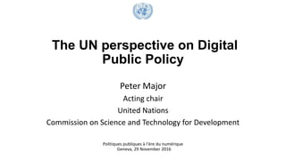 The UN perspective on Digital
Public Policy
Peter Major
Acting chair
United Nations
Commission on Science and Technology for Development
Politiques publiques à l'ère du numérique
Geneva, 29 November 2016
 