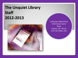 The Unquiet Library
Staff
2012-2013
                      Creekview High School
                        1550 Owens Store
                              Road
                        Canton, GA 30115
                       770-720-7600 x 253
 
