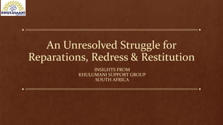 An Unresolved Struggle for
Reparations, Redress & Restitution
INSIGHTS FROM
KHULUMANI SUPPORT GROUP
SOUTH AFRICA
 