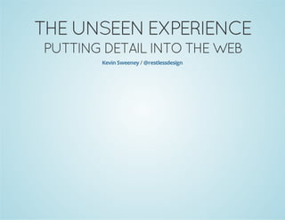 THE UNSEEN EXPERIENCE
PUTTING DETAIL INTO THE WEB
Kevin Sweeney / @restlessdesign

 