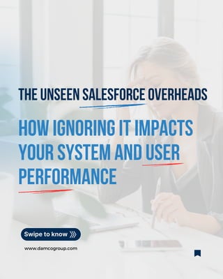 THE UNSEEN SALESFORCE OVERHEADS
HOW IGNORING IT IMPACTS
YOUR SYSTEM AND USER
PERFORMANCE
www.damcogroup.com
Swipe to know
 