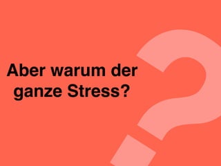 ?Aber warum der
ganze Stress?
 