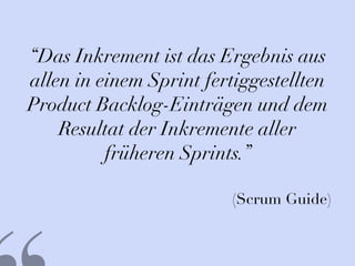 “Das Inkrement ist das Ergebnis aus
allen in einem Sprint fertiggestellten
Product Backlog‐Einträgen und dem
Resultat der Inkremente aller
früheren Sprints.”
(Scrum Guide)
 
