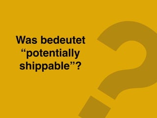 ?Was bedeutet
“potentially
shippable”?
 