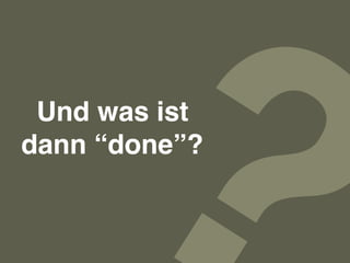 ?Und was ist
dann “done”?
 