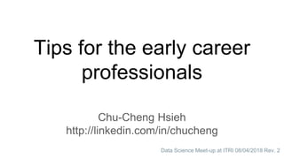 Tips for the early career
professionals
Chu-Cheng Hsieh
http://linkedin.com/in/chucheng
1Data Science Meet-up at ITRI 08/04/2018 Rev. 2
 