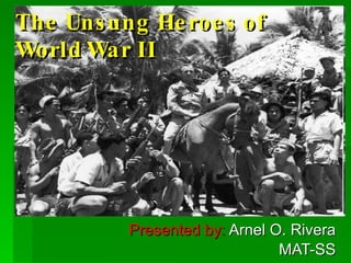 The Unsung Heroes of World War II Presented by:  Arnel O. Rivera MAT-SS 