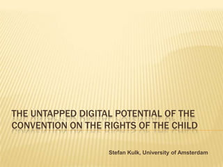 The Untapped Digital Potential of the Convention on the Rights of the Child  Stefan Kulk, University of Amsterdam 