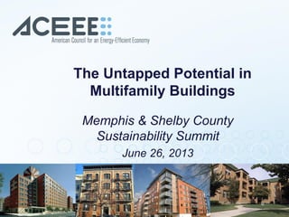 The Untapped Potential in
Multifamily Buildings
Memphis & Shelby County
Sustainability Summit
June 26, 2013
 