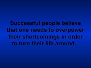 Successful people believe that one needs to overpower their shortcomings in order to turn their life around.   