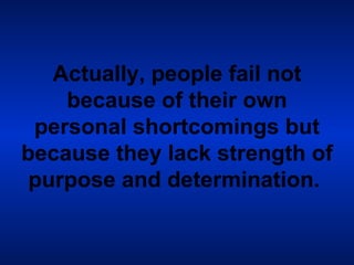 Actually, people fail not because of their own personal shortcomings but because they lack strength of purpose and determination.   
