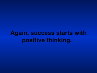 Again, success starts with positive thinking.   