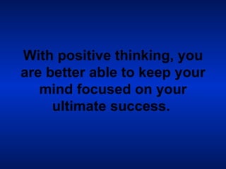 With positive thinking, you are better able to keep your mind focused on your ultimate success.   