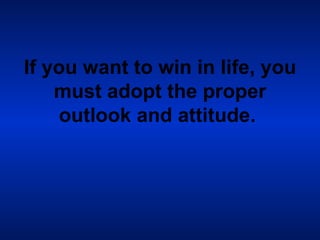 If you want to win in life, you must adopt the proper outlook and attitude.   