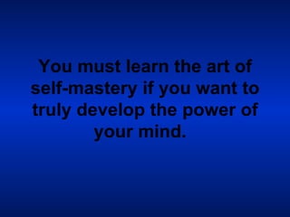 You must learn the art of self-mastery if you want to truly develop the power of your mind.   