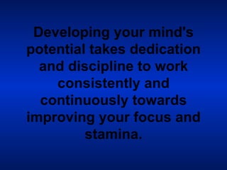 Developing your mind's potential takes dedication and discipline to work consistently and continuously towards improving your focus and stamina. 