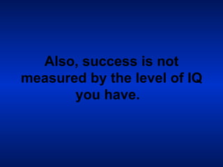 Also, success is not measured by the level of IQ you have.   