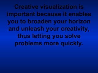 Creative visualization is important because it enables you to broaden your horizon and unleash your creativity, thus letting you solve problems more quickly. 