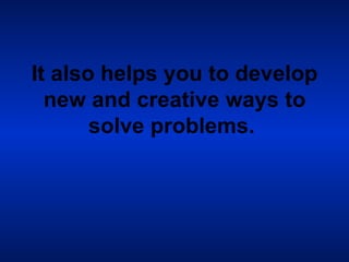 It also helps you to develop new and creative ways to solve problems.   