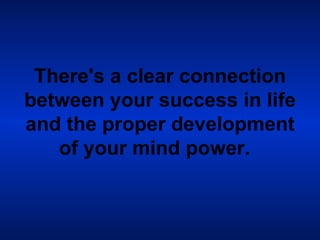 There's a clear connection between your success in life and the proper development of your mind power.   