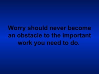 Worry should never become an obstacle to the important work you need to do.   
