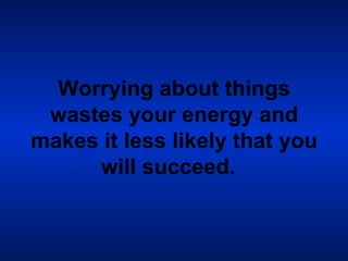 Worrying about things wastes your energy and makes it less likely that you will succeed.   