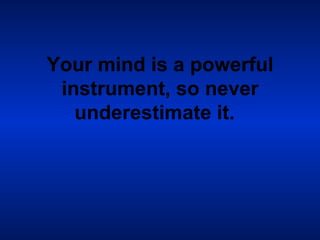 Your mind is a powerful instrument, so never underestimate it.   