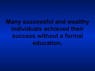 Many successful and wealthy individuals achieved their success without a formal education. 