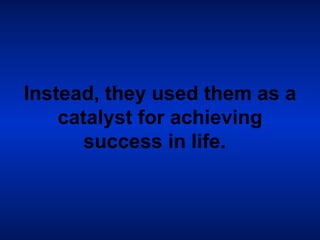 Instead, they used them as a catalyst for achieving success in life.   