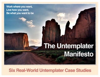 Work where you want,
Live how you want,
Be what you want to be




                         The Untemplater
                               Manifesto

 Six Real-World Untemplater Case Studies
 