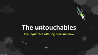 The untouchables
The Dynatrace offering here and now
#Perform2018
 