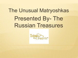 The Unusual Matryoshkas
Presented By- The
Russian Treasures
 