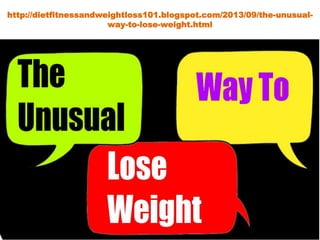 http://dietfitnessandweightloss101.blogspot.com/2013/09/the-unusual-
way-to-lose-weight.html
 