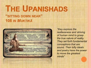THE UPANISHADS
“SITTING DOWN NEAR”
108 IN MUKTIKĀ
“they express the
restlessness and striving
of human mind to grasp
the true nature of reality.
They set forth fundamental
conceptions that are
sound. Their lofty ideals
and poetry have the power
to move the greatest
minds”
 