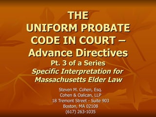 THE UNIFORM PROBATE CODE IN COURT – Advance Directives Pt. 3 of a Series Specific Interpretation for  Massachusetts Elder Law Steven M. Cohen, Esq. Cohen & Oalican, LLP 18 Tremont Street - Suite 903 Boston, MA 02108 (617) 263-1035 